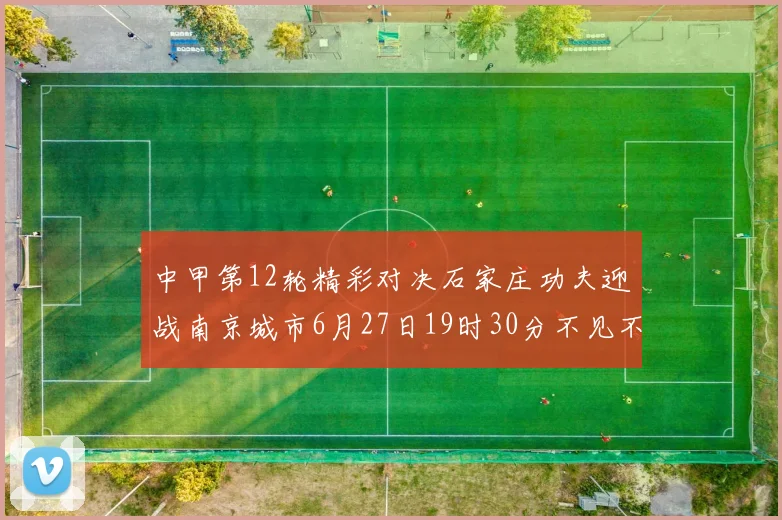 中甲第12轮精彩对决石家庄功夫迎战南京城市6月27日19时30分不见不散
