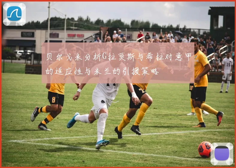 贝尔戈米分析G拉莫斯与希拉对意甲的适应性与米兰的引援策略